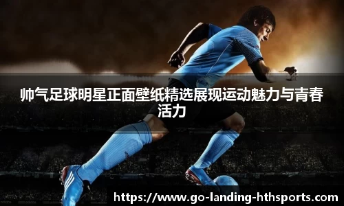帅气足球明星正面壁纸精选展现运动魅力与青春活力